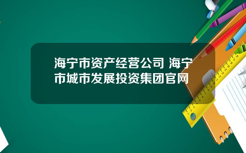 海宁市资产经营公司 海宁市城市发展投资集团官网